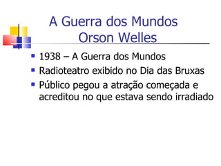 A Guerra dos Mundos
          Orson Welles
   1938 – A Guerra dos Mundos
   Radioteatro exibido no Dia das Bruxas
   Público pegou a atração começada e
    acreditou no que estava sendo irradiado
 