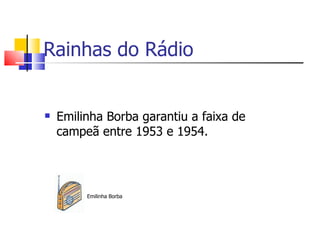 Rainhas do Rádio


   Emilinha Borba garantiu a faixa de
    campeã entre 1953 e 1954.




         Emilinha Borba
 