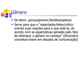 Gênero
   Do latim: genus/generis (família/espécie)
   Serve para que o “espectador/leitor/crítico
    oriente suas reações para o que está lá, de
    acordo com as expectativas geradas pelo fato
    de distinguir o gênero no começo” (Dicionário
    conceitos-chave em estudos de comunicação)
 