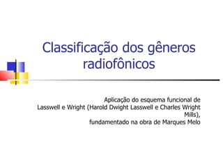 Classificação dos gêneros
         radiofônicos

                        Aplicação do esquema funcional de
Lasswell e Wright (Harold Dwight Lasswell e Charles Wright
                                                    Mills),
                   fundamentado na obra de Marques Melo
 