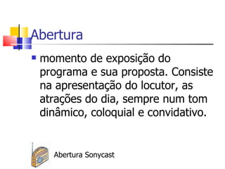 Abertura
   momento de exposição do
    programa e sua proposta. Consiste
    na apresentação do locutor, as
    atrações do dia, sempre num tom
    dinâmico, coloquial e convidativo.


      Abertura Sonycast
 