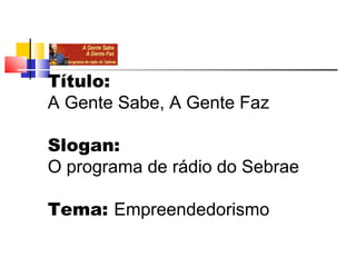 Título:
A Gente Sabe, A Gente Faz

Slogan:
O programa de rádio do Sebrae

Tema: Empreendedorismo
 
