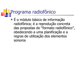 Programa radiofônico
   É o módulo básico de informação
    radiofônica; é a reprodução concreta
    das propostas do “formato radiofônico”,
    obedecendo a uma planificação e a
    regras de utilização dos elementos
    sonoros
 