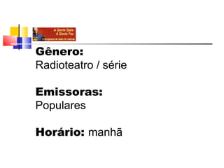 Gênero:
Radioteatro / série

Emissoras:
Populares

Horário: manhã
 