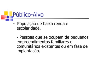 Público-Alvo
- População de baixa renda e
  escolaridade.

 - Pessoas que se ocupam de pequenos
 empreendimentos familiares e
 comunitários existentes ou em fase de
 implantação.
 