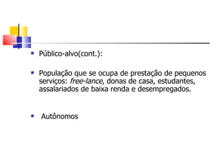    Público-alvo(cont.):

   População que se ocupa de prestação de pequenos
    serviços: free-lance, donas de casa, estudantes,
    assalariados de baixa renda e desempregados.


   Autônomos
 