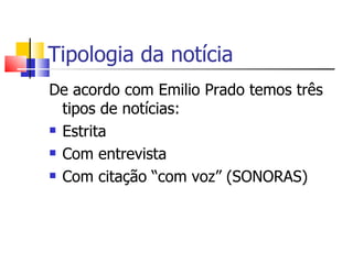 Tipologia da notícia
De acordo com Emilio Prado temos três
  tipos de notícias:
 Estrita

 Com entrevista

 Com citação “com voz” (SONORAS)
 
