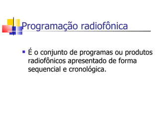 Programação radiofônica

   É o conjunto de programas ou produtos
    radiofônicos apresentado de forma
    sequencial e cronológica.
 