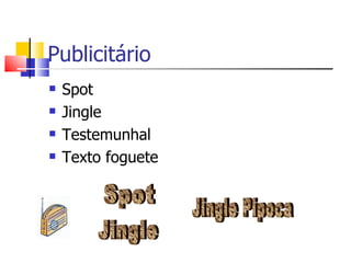 Publicitário
   Spot
   Jingle
   Testemunhal
   Texto foguete
 