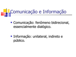 Comunicação e Informação

   Comunicação: fenômeno bidirecional,
    essencialmente dialógico.

   Informação: unilateral, indireto e
    público.
 