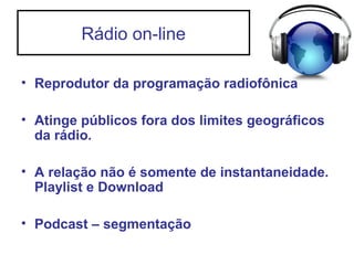 Rádio on-line
• Reprodutor da programação radiofônica
• Atinge públicos fora dos limites geográficos
da rádio.
• A relação não é somente de instantaneidade.
Playlist e Download
• Podcast – segmentação
 