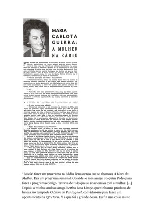 “Resolvi fazer um programa na Rádio Renascença que se chamava A Hora da
Mulher. Era um programa semanal. Convidei o meu amigo Joaquim Pedro para
fazer o programa comigo. Tratava de tudo que se relacionava com a mulher. [...]
Depois, a minha saudosa amiga Bertha Rosa Limpo, que tinha uns produtos de
beleza, no tempo de O Livro do Pantagruel, convidou-me para fazer um
apontamento na 23ª Hora. Aí é que foi o grande boom. Eu fiz uma coisa muito

 
