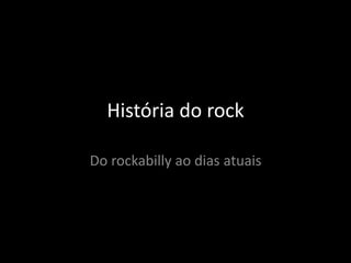 História do rock 
Do rockabilly ao dias atuais 
 