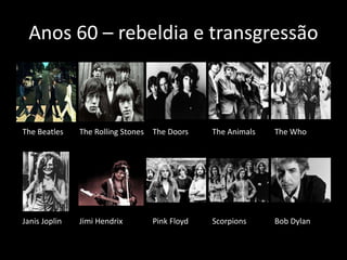 Anos 60 – rebeldia e transgressão 
The Beatles The Rolling Stones The Doors The Animals The Who 
Janis Joplin Jimi Hendrix Pink Floyd Scorpions Bob Dylan 
 