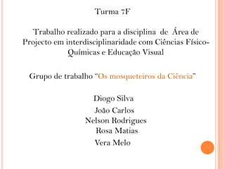 Turma 7FTrabalho realizado para a disciplina  de  Área de Projecto em interdisciplinaridade com Ciências Físico-Químicas e Educação VisualGrupo de trabalho “Os mosqueteiros da Ciência” Diogo Silva  João CarlosNelson Rodrigues Rosa MatiasVera Melo