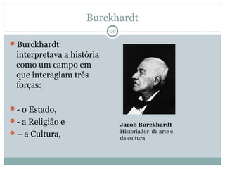 Burckhardt
                           26

Burckhardt
 interpretava a história
 como um campo em
 que interagiam três
 forças:

- o Estado,
- a Religião e                 Jacob Burckhardt
– a Cultura,                   Historiador da arte e
                                da cultura
 