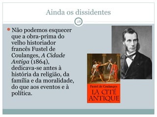 Ainda os dissidentes
                            28

Não podemos esquecer
 que a obra-prima do
 velho historiador
 francês Fustel de
 Coulanges, A Cidade
 Antiga (1864),
 dedicava-se antes à
 história da religião, da
 família e da moralidade,
 do que aos eventos e à
 política.
 