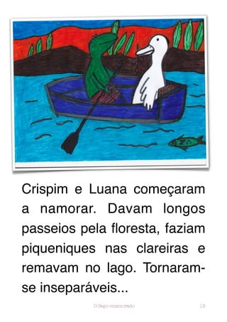 Crispim e Luana começaram
a namorar. Davam longos
passeios pela ﬂoresta, faziam
piqueniques nas clareiras e
remavam no lago. Tornaram-
se inseparáveis...
           O Sapo enamorado   13
 