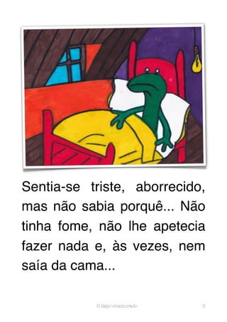 Sentia-se triste, aborrecido,
mas não sabia porquê... Não
tinha fome, não lhe apetecia
fazer nada e, às vezes, nem
saía da cama...

           O Sapo enamorado   3
 