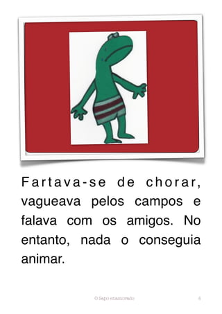 F a r t a v a - s e d e c h o r a r,
vagueava pelos campos e
falava com os amigos. No
entanto, nada o conseguia
animar.

              O Sapo enamorado     4
 