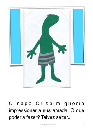 O sapo Crispim queria
impressionar a sua amada. O que
poderia fazer? Talvez saltar...
            O Sapo enamorado   9
 