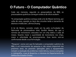  capacidade para funcionarem com sistemas avançados  de inteligência artificial, nomeadamente comunicação verbal e outras capacidades mais específicas.   Outra das principais características desta geração, é a simplificação e miniaturização do computador, além de melhor desempenho e maior capacidade de armazenamento.