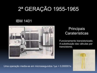 2ª GERAÇÃO 1955-1965 IBM 1401Principais  CaraterísticasFuncionamento transistorizado.A substituição das válvulas por transístores.Uma operação media-se em microssegundos 1μs = 0,000001s