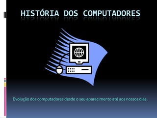 HISTÓRIA DOS COMPUTADORES Evolução dos computadores desde o seu aparecimento até aos nossos dias. 