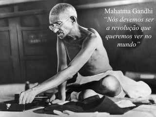 Mahatma Gandhi
“Nós devemos ser
a revolução que
queremos ver no
mundo”
 