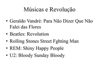 Músicas e Revolução
• Geraldo Vandré: Para Não Dizer Que Não
Falei das Flores
• Beatles: Revolution
• Rolling Stones Street Fghting Man
• REM: Shiny Happy People
• U2: Bloody Sunday Bloody
 