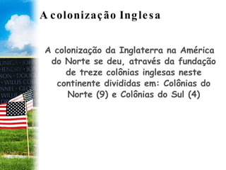 A colonização Inglesa A colonização da Inglaterra na América do Norte se deu, através da fundação de treze colônias inglesas neste continente divididas em: Colônias do Norte (9) e Colônias do Sul (4) 