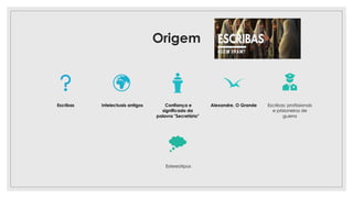 Origem
Escribas Intelectuais antigos Confiança e
significado da
palavra "Secretário"
Alexandre, O Grande Escribas: profissionais
e prisioneiros de
guerra
Estereótipos
 