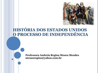 HISTÓRIA DOS ESTADOS UNIDOS O PROCESSO DE INDEPENDÊNCIA Professora Andreia Regina Moura Mendes [email_address] 