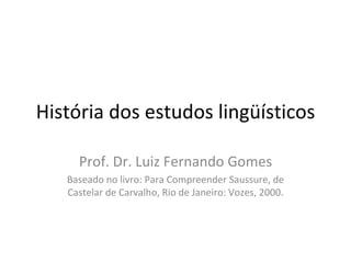 História dos estudos lingüísticos Prof. Dr. Luiz Fernando Gomes Baseado no livro: Para Compreender Saussure, de Castelar de Carvalho, Rio de Janeiro: Vozes, 2000. 