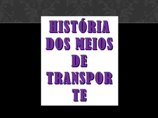 HISTÓRIA DOS MEIOS DE TRANSPORTE 