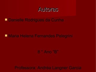 Autoras Danielle Rodrigues da Cunha Maria Helena Fernandes Pelegrini 8 ° Ano “B” Professora: Andréa Langner Garcia 