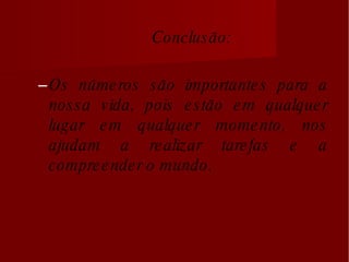 Conclusão: Os números são importantes para a nossa vida, pois estão em qualquer lugar em qualquer momento, nos ajudam a realizar tarefas e a compreender o mundo. 