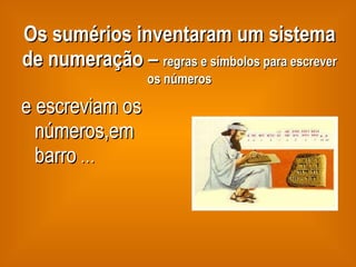 Os sumérios inventaram um sistema de numeração –  regras e símbolos para escrever os números e escreviam os números,em barro  … 