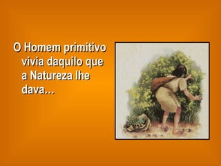 O Homem primitivo vivia daquilo que a Natureza lhe dava… 
