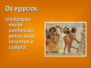 Os egípcios, civilização muito conhecida pelos seus inventos e cultura, 