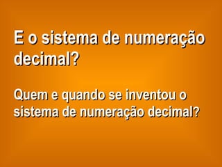 E o sistema de numeração decimal? Quem e quando se inventou o sistema de numeração decimal ? 