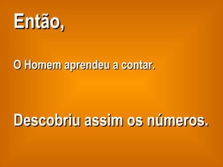 Então,   O Homem aprendeu a contar. Descobriu assim os números. 