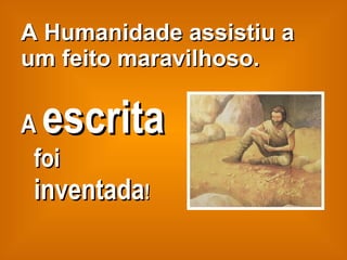 A Humanidade assistiu a um feito maravilhoso. A  escrita  foi  inventada ! 
