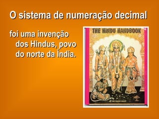 O sistema de numeração decimal foi uma invenção dos Hindus, povo do norte da Índia. 