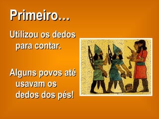 Primeiro… Utilizou os dedos para contar. Alguns povos até usavam os dedos dos pés! 