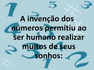 A invenção dos
números permitiu ao
ser humano realizar
  muitos de seus
      sonhos:
 