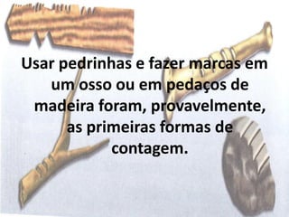 Usar pedrinhas e fazer marcas em
   um osso ou em pedaços de
 madeira foram, provavelmente,
      as primeiras formas de
            contagem.
 