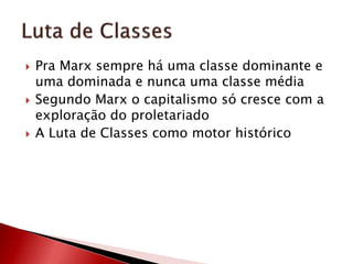  Pra Marx sempre há uma classe dominante e
uma dominada e nunca uma classe média
 Segundo Marx o capitalismo só cresce com a
exploração do proletariado
 A Luta de Classes como motor histórico
 