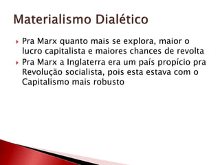  Pra Marx quanto mais se explora, maior o
lucro capitalista e maiores chances de revolta
 Pra Marx a Inglaterra era um país propício pra
Revolução socialista, pois esta estava com o
Capitalismo mais robusto
 