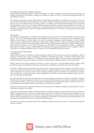 Ver artigo principal: Thomas Hopkins Gallaudet
Edward Miner Gallaudet, filho de Thomas Gallaudet e também educador de surdos, lutou pela elevação do
estatuto do Instituto de Colúmbia a colégio. Esse colégio deu origem, em 1857, à Universidade Gallaudet, onde for
presidente por 40 anos.
Nesse interím, Alexander Graham Bell, cientista estadunidense, trabalhava na oralização dos surdos. Casou com
uma surda, Mabel. Bell era grande defensor do oralismo e opunha-se à língua gestual e às comunidades de surdos,
uma vez que as considerava como um perigo contra a sociedade. Assim sendo, Bell defendia que os surdos não
deveriam poder casar entre si e deveriam obrigatoriamente frequentar escolas normais, regulares. No entanto, em
1887 Bell, no Congresso de Milão, admitiu que os surdos deveriam ser oralizados durante um ano, mas se isso não
resultasse, então poderiam ser expostos à língua gestual.[7] Esta luta entre o oralismo e a língua gestual continua até
aos nossos dias.[8]
Hellen Keller
Em 1880 nasce Hellen Keller, nos Estados Unidos. Hellen ficou cega e surda aos 19 meses de idade, por causa de uma
doença. Aos 7 anos Hellen havia criado cerca de 60 gestos (br: sinais) para se comunicar com os familiares. Anne
Sulivan, a professora de Hellen, isolou-a do resto da família, conseguindo assim disciplinar e ensinar Hellen.
Sullivan ensina a Hellen usando o método de Tadona, que consiste em tocar os lábios e a garganta da pessoa que
fala, sendo isso combinado com dactilologia na palma da mão. Hellen aprendeu a ler inglês, francês, alemão, grego e
latim, através do braile. Aos 24 anos formou-se, em Radcliffe. Foi sufragista, pacifista e apoiante do
planeamento familiar. Fundou o Hellen Keller International, uma organização para prevenir a cegueira. Publicou
muitos livros e foi galardoada por Lydon B. Johnson, com a Presidential Medal od Freedoms.
Ver artigo principal: Hellen Keller
Associativismo
Quando Sicard morreu, o Instituto Nacional de Surdos-Mudos de Paris iniciou um período conturbado. Além de
sucessivos diretores que nunca conseguiram estabelecer uma liderança forte, as questões institucionais eram
tratadas como questões familiares e o Institudo começou a perder crédito. Como ao longo de toda a história dos
surdos, nesta época a luta entre adeptos do oralismo e do gestualismo continuava, dentro e fora do Instituto.
Bébian fundou uma escola privada para surdos, em Paris, onde usava o seu defendido método oralista, sendo
proibido aos alunos do Instituto Nacional que contactassem com Bébian, quer dentro quer fora do Instituto.
Em 1829 o Instituto tinha apenas dois professores Surdos e apenas alunos do sexo masculino usufruíam de suas
aulas; não existiam pessoas Surdas no conselho diretivo, no conselho colsultivo, na formação vocacional, nem mesmo
entre os monitores. Por estarem cientes destes problemas, alguns professores uniram-se na tentativa de mudar o
rumo da situação e surgem então duas frentes ideológicas, de um lado os defensores do método oralista, de outro
lado os defensores do gestualismo.
No final de 1830 houve um grande movimento de pessoas Surdas, que mexeu com as bases do instituto. Ferdinad
Berthier, líder de uma delegação de surdos, escreveu ao Rei Luís Filipe, de França, pedindo a readmissão de Bébian
na direção do Instituto - o que chocou de tal modo a administração do Instituto que apenas aumentou as lutas e os
desentendimentos de adeptos oralistas e gestualistas, que entraram em ruptura.
Neste época, quase todas as escolas de Surdos em França usavam os métodos de Bébian na educação dos surdos e
criticavam as posições do Instituto.
Em 1834, um comité de dez membros Surdos liderados por Berthier organizou um banquete em honra do Abade de
L'Épée, banquete esse que se tornou um evento anual, usado pelos Surdos como fórum a fim de publicitar as suas
ideias e exigências. Nascia assim o Movimento Surdo, numa época em que pessoas Surdas tomavam conta de suas
vidas e tomavam consciência do que os rodeava, lutando por seus direitos e resolvendo seus próprios problemas. Com
o tempo, estes banquetes tornaram-se festivais de Língua Gestual.
Em 1838 foi fundada a Sociedade Central de Assistência e Educação de Surdos-Mudos - a primeira associação de
Surdos do mundo.
 